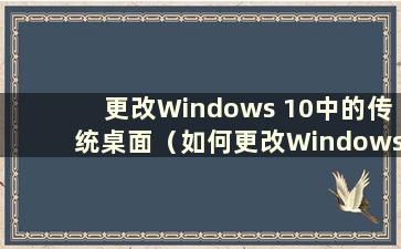 更改Windows 10中的传统桌面（如何更改Windows 10中的桌面）